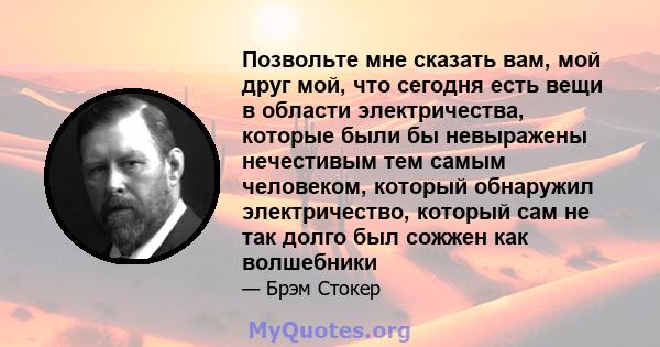 Позвольте мне сказать вам, мой друг мой, что сегодня есть вещи в области электричества, которые были бы невыражены нечестивым тем самым человеком, который обнаружил электричество, который сам не так долго был сожжен как 