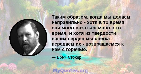 Таким образом, когда мы делаем неправильно - хотя в то время они могут казаться мало в то время, и хотя из твердости наших сердец мы слегка передаем их - возвращаемся к нам с горечью.