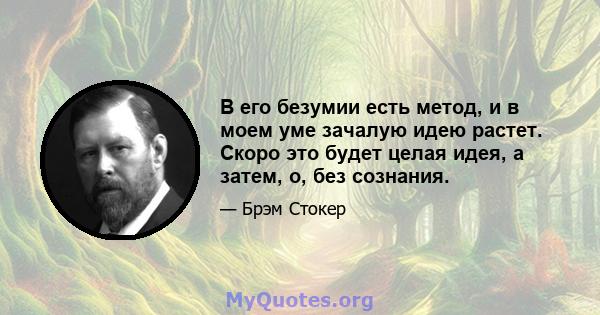 В его безумии есть метод, и в моем уме зачалую идею растет. Скоро это будет целая идея, а затем, о, без сознания.