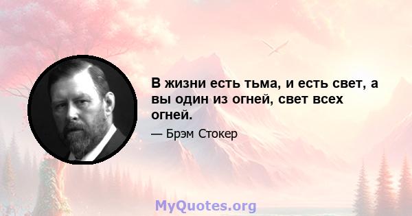 В жизни есть тьма, и есть свет, а вы один из огней, свет всех огней.