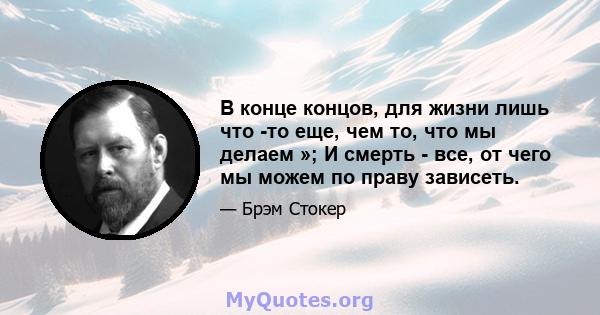 В конце концов, для жизни лишь что -то еще, чем то, что мы делаем »; И смерть - все, от чего мы можем по праву зависеть.