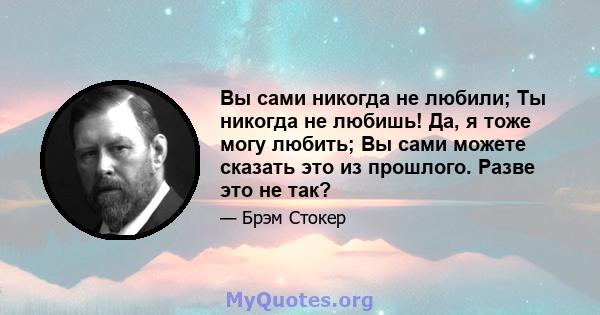 Вы сами никогда не любили; Ты никогда не любишь! Да, я тоже могу любить; Вы сами можете сказать это из прошлого. Разве это не так?