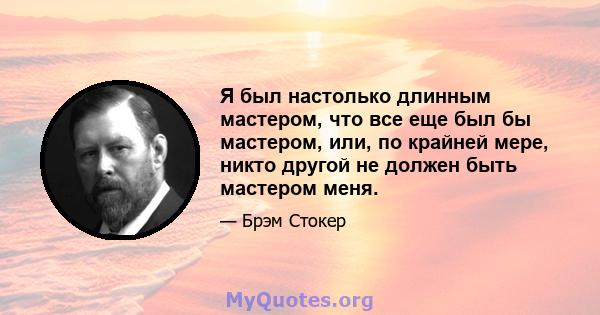 Я был настолько длинным мастером, что все еще был бы мастером, или, по крайней мере, никто другой не должен быть мастером меня.