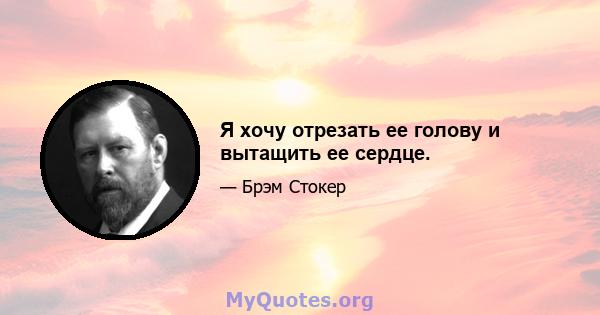 Я хочу отрезать ее голову и вытащить ее сердце.