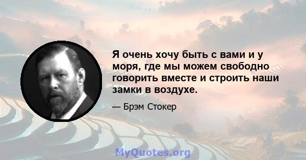 Я очень хочу быть с вами и у моря, где мы можем свободно говорить вместе и строить наши замки в воздухе.