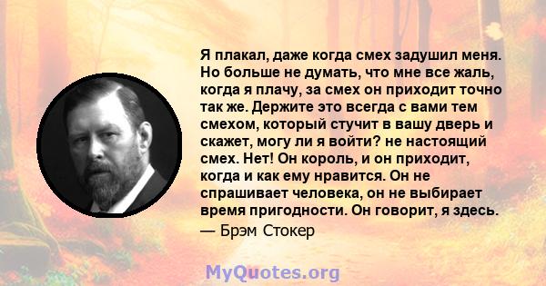 Я плакал, даже когда смех задушил меня. Но больше не думать, что мне все жаль, когда я плачу, за смех он приходит точно так же. Держите это всегда с вами тем смехом, который стучит в вашу дверь и скажет, могу ли я