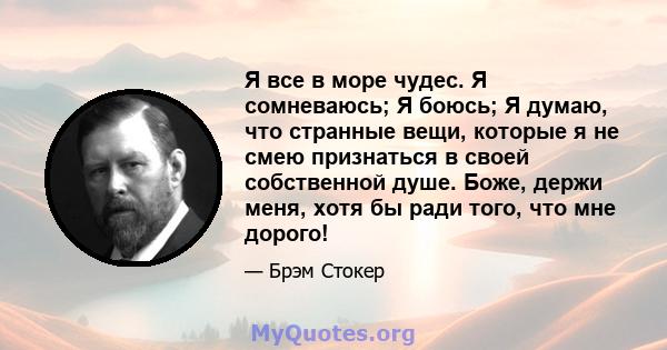 Я все в море чудес. Я сомневаюсь; Я боюсь; Я думаю, что странные вещи, которые я не смею признаться в своей собственной душе. Боже, держи меня, хотя бы ради того, что мне дорого!