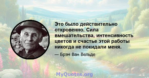 Это было действительно откровенно. Сила вмешательства, интенсивность цветов и счастье этой работы никогда не покидали меня.