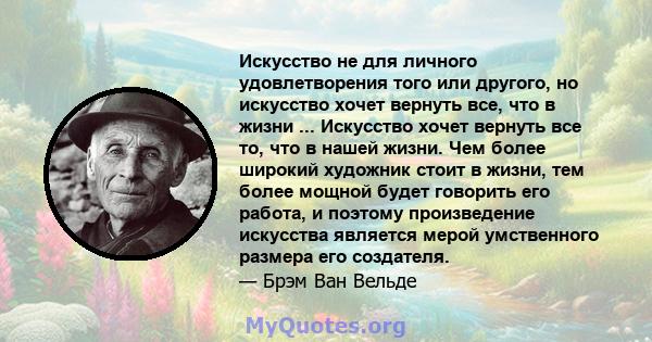 Искусство не для личного удовлетворения того или другого, но искусство хочет вернуть все, что в жизни ... Искусство хочет вернуть все то, что в нашей жизни. Чем более широкий художник стоит в жизни, тем более мощной