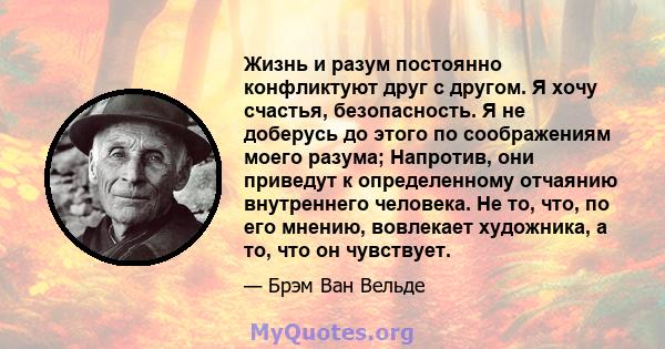 Жизнь и разум постоянно конфликтуют друг с другом. Я хочу счастья, безопасность. Я не доберусь до этого по соображениям моего разума; Напротив, они приведут к определенному отчаянию внутреннего человека. Не то, что, по