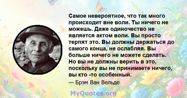 Самое невероятное, что так много происходит вне воли. Ты ничего не можешь. Даже одиночество не является актом воли. Вы просто терпят это. Вы должны держаться до самого конца, не ослабляя. Вы больше ничего не можете