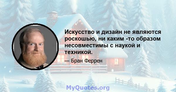 Искусство и дизайн не являются роскошью, ни каким -то образом несовместимы с наукой и техникой.