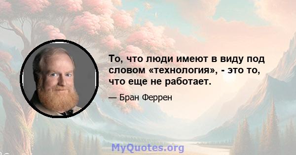 То, что люди имеют в виду под словом «технология», - это то, что еще не работает.