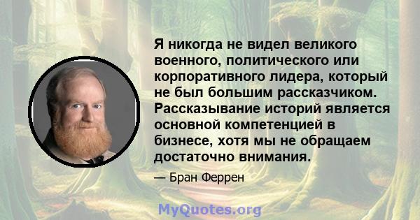 Я никогда не видел великого военного, политического или корпоративного лидера, который не был большим рассказчиком. Рассказывание историй является основной компетенцией в бизнесе, хотя мы не обращаем достаточно внимания.