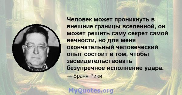 Человек может проникнуть в внешние границы вселенной, он может решить саму секрет самой вечности, но для меня окончательный человеческий опыт состоит в том, чтобы засвидетельствовать безупречное исполнение удара.