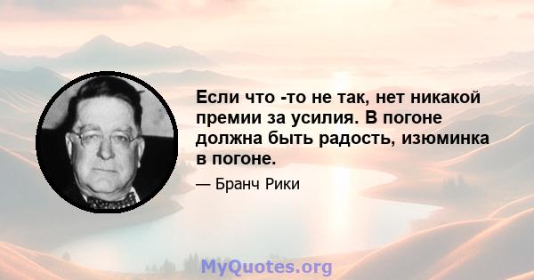 Если что -то не так, нет никакой премии за усилия. В погоне должна быть радость, изюминка в погоне.