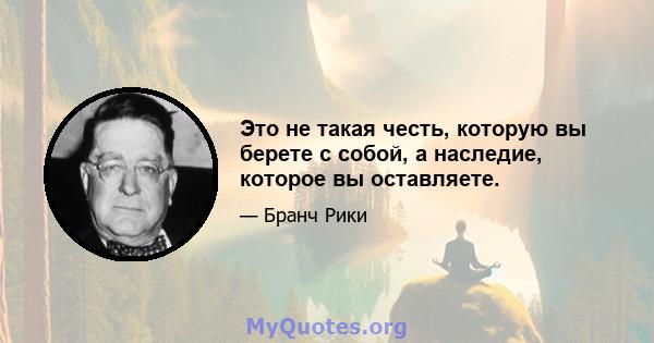 Это не такая честь, которую вы берете с собой, а наследие, которое вы оставляете.