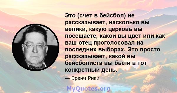 Это (счет в бейсбол) не рассказывает, насколько вы велики, какую церковь вы посещаете, какой вы цвет или как ваш отец проголосовал на последних выборах. Это просто рассказывает, какой вы бейсболиста вы были в тот