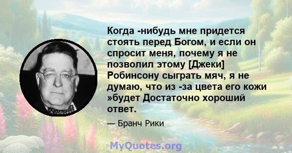 Когда -нибудь мне придется стоять перед Богом, и если он спросит меня, почему я не позволил этому [Джеки] Робинсону сыграть мяч, я не думаю, что из -за цвета его кожи »будет Достаточно хороший ответ.