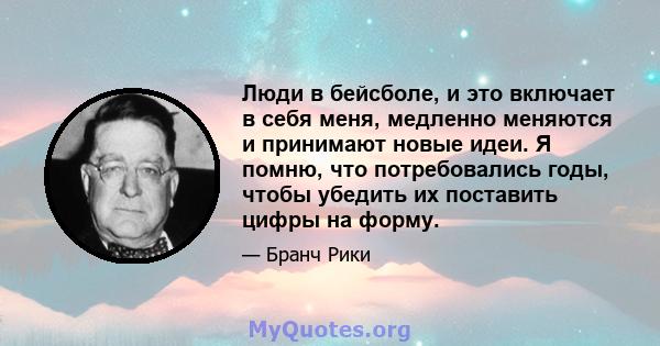 Люди в бейсболе, и это включает в себя меня, медленно меняются и принимают новые идеи. Я помню, что потребовались годы, чтобы убедить их поставить цифры на форму.