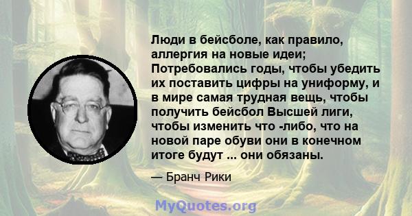 Люди в бейсболе, как правило, аллергия на новые идеи; Потребовались годы, чтобы убедить их поставить цифры на униформу, и в мире самая трудная вещь, чтобы получить бейсбол Высшей лиги, чтобы изменить что -либо, что на