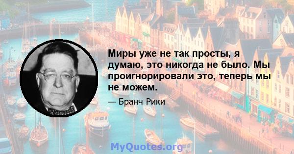 Миры уже не так просты, я думаю, это никогда не было. Мы проигнорировали это, теперь мы не можем.