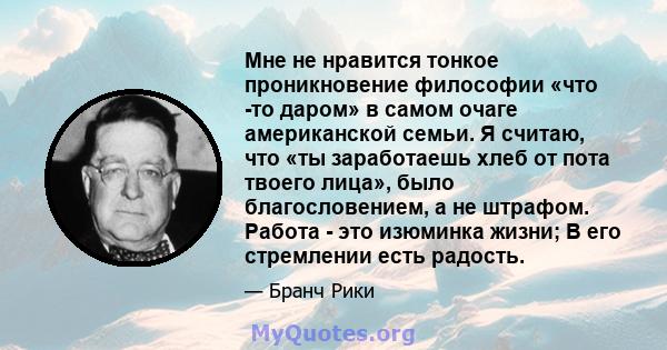 Мне не нравится тонкое проникновение философии «что -то даром» в самом очаге американской семьи. Я считаю, что «ты заработаешь хлеб от пота твоего лица», было благословением, а не штрафом. Работа - это изюминка жизни; В 