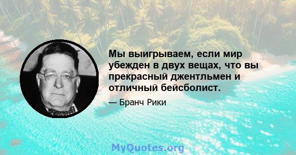 Мы выигрываем, если мир убежден в двух вещах, что вы прекрасный джентльмен и отличный бейсболист.