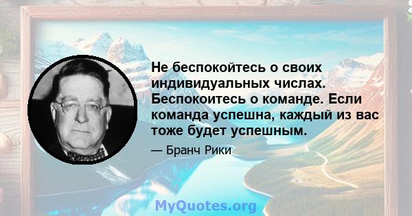 Не беспокойтесь о своих индивидуальных числах. Беспокоитесь о команде. Если команда успешна, каждый из вас тоже будет успешным.