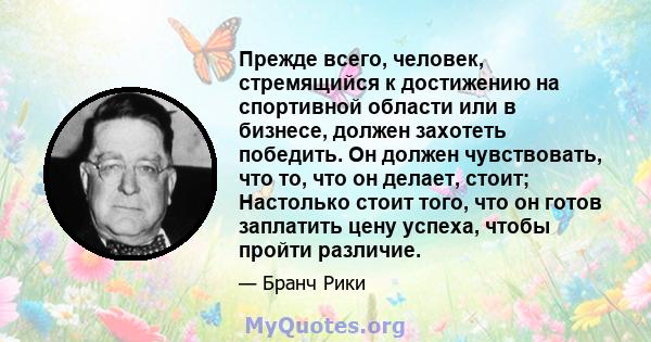 Прежде всего, человек, стремящийся к достижению на спортивной области или в бизнесе, должен захотеть победить. Он должен чувствовать, что то, что он делает, стоит; Настолько стоит того, что он готов заплатить цену