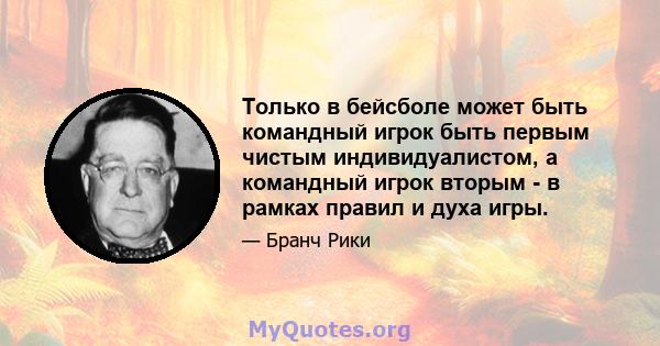 Только в бейсболе может быть командный игрок быть первым чистым индивидуалистом, а командный игрок вторым - в рамках правил и духа игры.