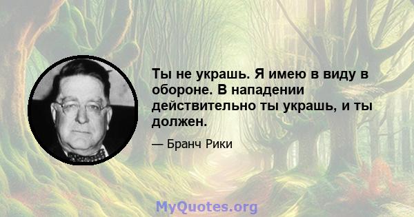 Ты не украшь. Я имею в виду в обороне. В нападении действительно ты украшь, и ты должен.