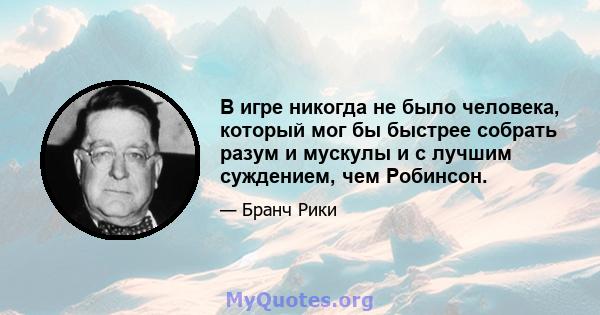 В игре никогда не было человека, который мог бы быстрее собрать разум и мускулы и с лучшим суждением, чем Робинсон.