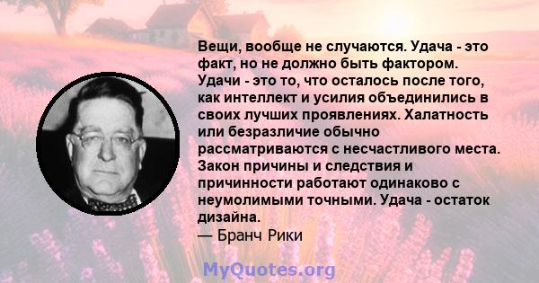 Вещи, вообще не случаются. Удача - это факт, но не должно быть фактором. Удачи - это то, что осталось после того, как интеллект и усилия объединились в своих лучших проявлениях. Халатность или безразличие обычно