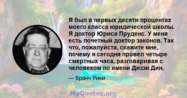 Я был в первых десяти процентах моего класса юридической школы. Я доктор Юриса Пруденс. У меня есть почетный доктор законов. Так что, пожалуйста, скажите мне, почему я сегодня провел четыре смертных часа, разговаривая с 