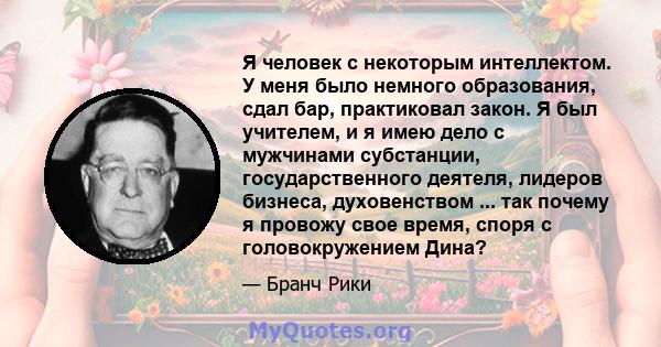 Я человек с некоторым интеллектом. У меня было немного образования, сдал бар, практиковал закон. Я был учителем, и я имею дело с мужчинами субстанции, государственного деятеля, лидеров бизнеса, духовенством ... так