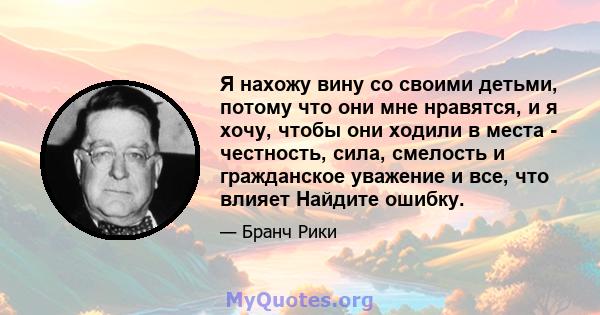 Я нахожу вину со своими детьми, потому что они мне нравятся, и я хочу, чтобы они ходили в места - честность, сила, смелость и гражданское уважение и все, что влияет Найдите ошибку.