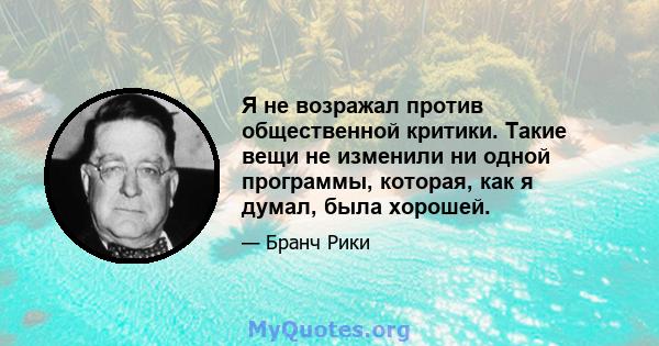 Я не возражал против общественной критики. Такие вещи не изменили ни одной программы, которая, как я думал, была хорошей.