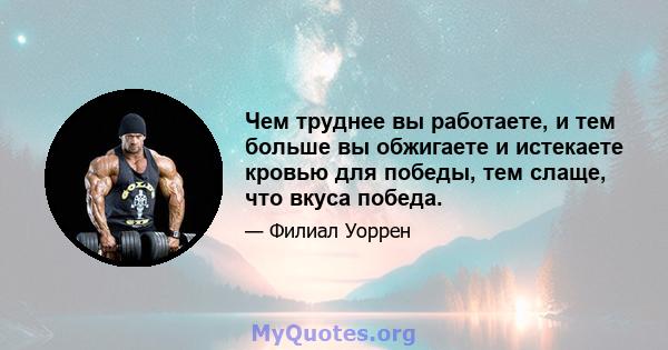 Чем труднее вы работаете, и тем больше вы обжигаете и истекаете кровью для победы, тем слаще, что вкуса победа.