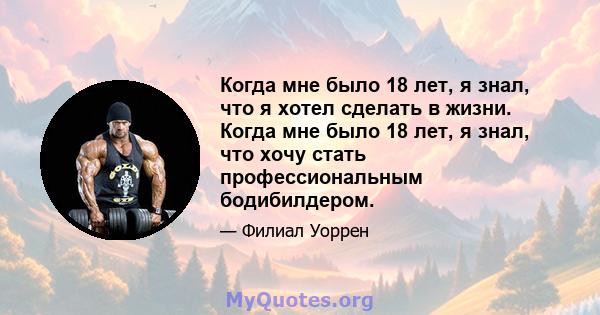 Когда мне было 18 лет, я знал, что я хотел сделать в жизни. Когда мне было 18 лет, я знал, что хочу стать профессиональным бодибилдером.