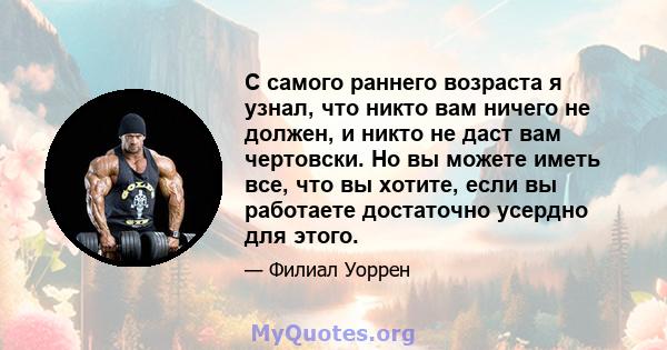 С самого раннего возраста я узнал, что никто вам ничего не должен, и никто не даст вам чертовски. Но вы можете иметь все, что вы хотите, если вы работаете достаточно усердно для этого.