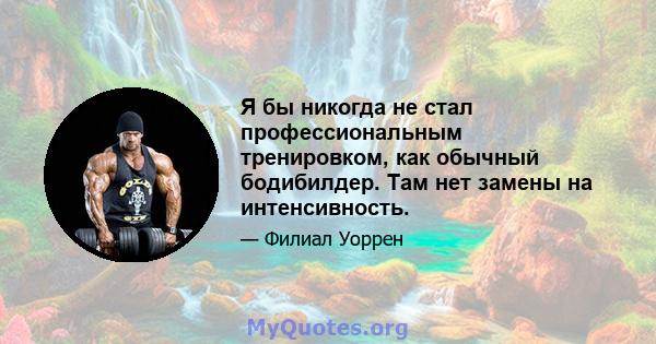 Я бы никогда не стал профессиональным тренировком, как обычный бодибилдер. Там нет замены на интенсивность.