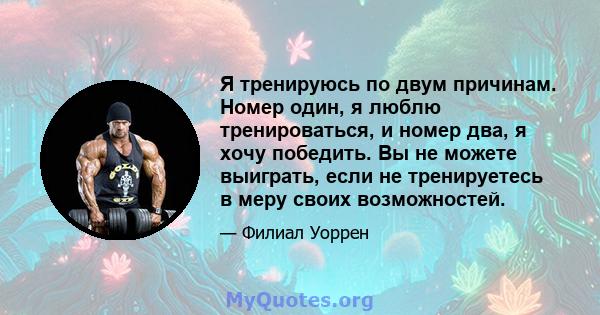 Я тренируюсь по двум причинам. Номер один, я люблю тренироваться, и номер два, я хочу победить. Вы не можете выиграть, если не тренируетесь в меру своих возможностей.