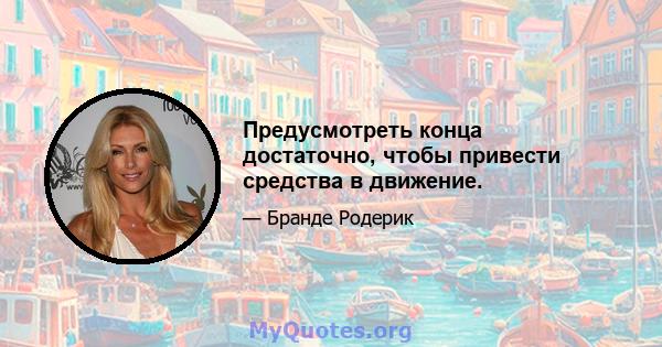 Предусмотреть конца достаточно, чтобы привести средства в движение.