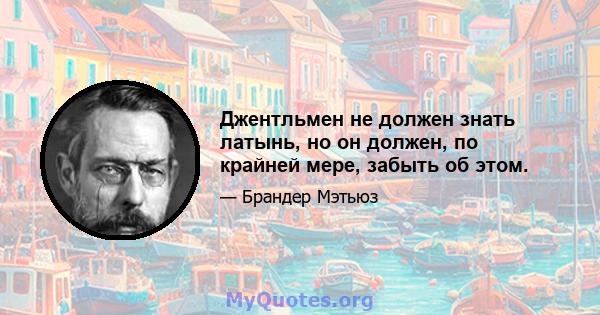 Джентльмен не должен знать латынь, но он должен, по крайней мере, забыть об этом.