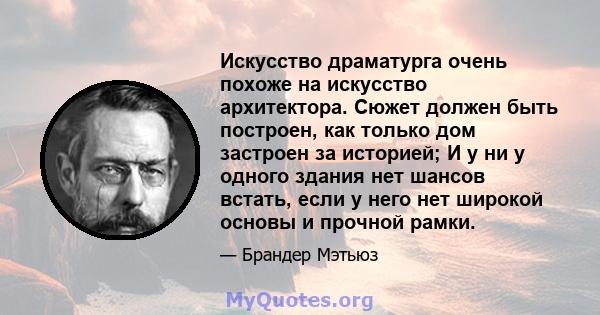 Искусство драматурга очень похоже на искусство архитектора. Сюжет должен быть построен, как только дом застроен за историей; И у ни у одного здания нет шансов встать, если у него нет широкой основы и прочной рамки.