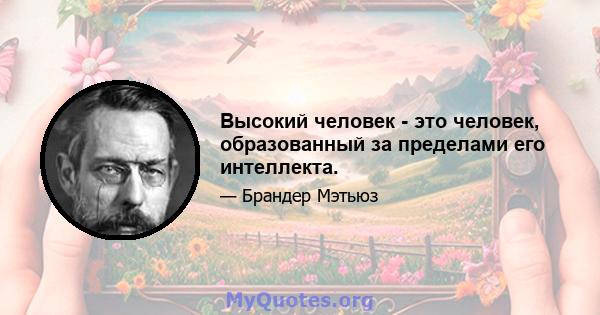 Высокий человек - это человек, образованный за пределами его интеллекта.