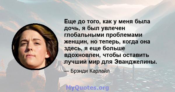 Еще до того, как у меня была дочь, я был увлечен глобальными проблемами женщин, но теперь, когда она здесь, я еще больше вдохновлен, чтобы оставить лучший мир для Эванджелины.