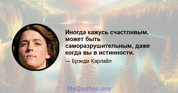 Иногда кажусь счастливым, может быть саморазрушительным, даже когда вы в истинности.