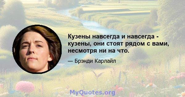 Кузены навсегда и навсегда - кузены, они стоят рядом с вами, несмотря ни на что.